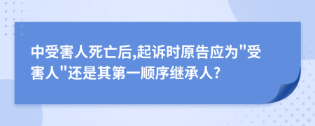 中受害人死亡后,起诉时原告应为"受害人"还是其第一顺序继承人?