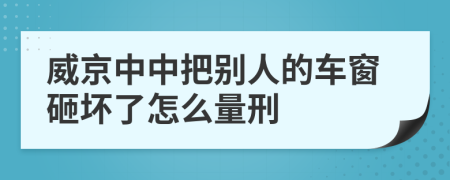 威京中中把别人的车窗砸坏了怎么量刑