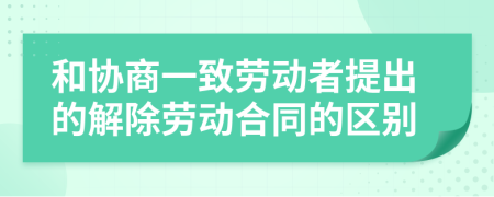 和协商一致劳动者提出的解除劳动合同的区别