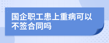 国企职工患上重病可以不签合同吗