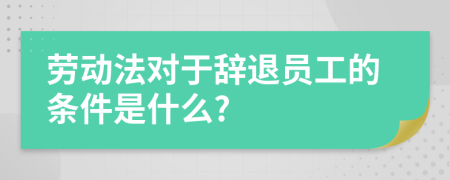 劳动法对于辞退员工的条件是什么?