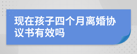 现在孩子四个月离婚协议书有效吗