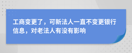 工商变更了，可新法人一直不变更银行信息，对老法人有没有影响