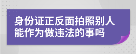 身份证正反面拍照别人能作为做违法的事吗