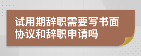 试用期辞职需要写书面协议和辞职申请吗