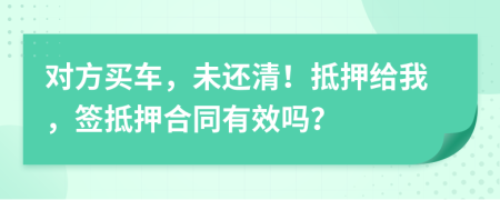 对方买车，未还清！抵押给我，签抵押合同有效吗？