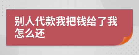 别人代款我把钱给了我怎么还