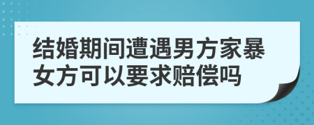 结婚期间遭遇男方家暴女方可以要求赔偿吗