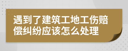 遇到了建筑工地工伤赔偿纠纷应该怎么处理