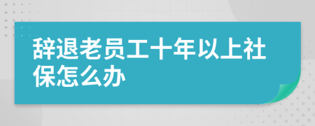 辞退老员工十年以上社保怎么办