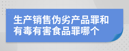 生产销售伪劣产品罪和有毒有害食品罪哪个