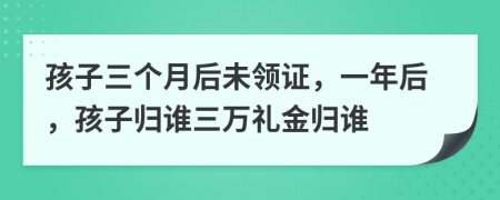 孩子三个月后未领证，一年后，孩子归谁三万礼金归谁