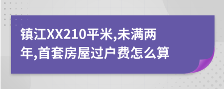 镇江XX210平米,未满两年,首套房屋过户费怎么算