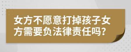 女方不愿意打掉孩子女方需要负法律责任吗？