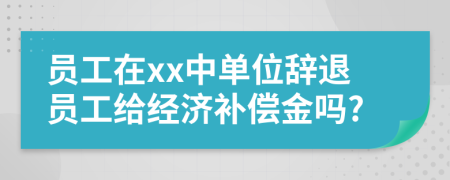 员工在xx中单位辞退员工给经济补偿金吗?