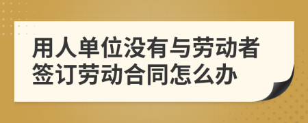 用人单位没有与劳动者签订劳动合同怎么办