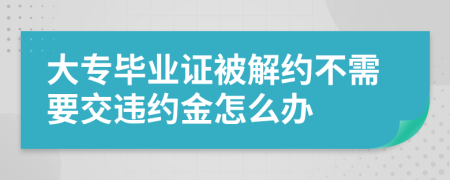 大专毕业证被解约不需要交违约金怎么办