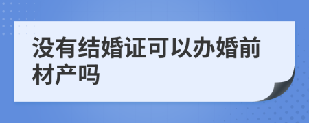 没有结婚证可以办婚前材产吗