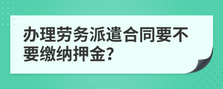 办理劳务派遣合同要不要缴纳押金？