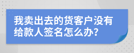 我卖出去的货客户没有给款人签名怎么办？