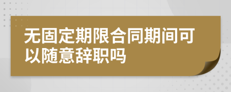 无固定期限合同期间可以随意辞职吗