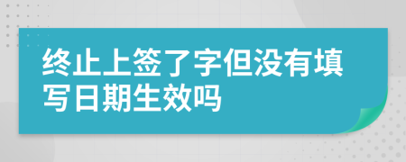 终止上签了字但没有填写日期生效吗