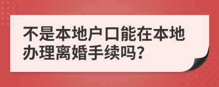 不是本地户口能在本地办理离婚手续吗？