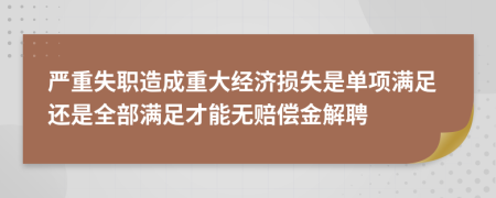 严重失职造成重大经济损失是单项满足还是全部满足才能无赔偿金解聘