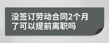 没签订劳动合同2个月了可以提前离职吗