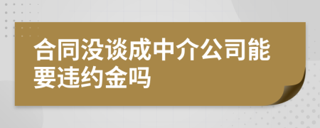 合同没谈成中介公司能要违约金吗