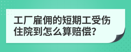 工厂雇佣的短期工受伤住院到怎么算赔偿？