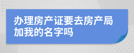 办理房产证要去房产局加我的名字吗