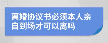 离婚协议书必须本人亲自到场才可以离吗