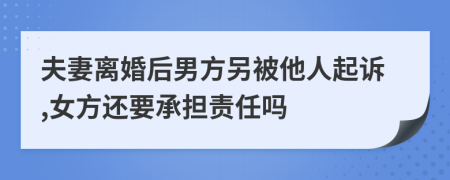 夫妻离婚后男方另被他人起诉,女方还要承担责任吗