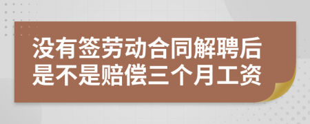 没有签劳动合同解聘后是不是赔偿三个月工资