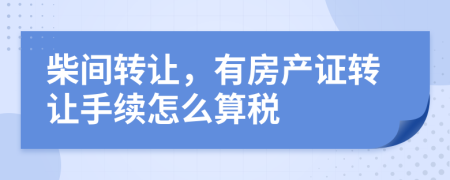 柴间转让，有房产证转让手续怎么算税