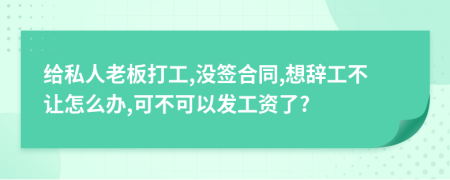 给私人老板打工,没签合同,想辞工不让怎么办,可不可以发工资了?