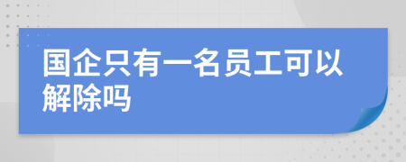 国企只有一名员工可以解除吗