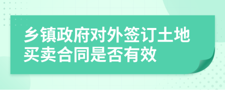 乡镇政府对外签订土地买卖合同是否有效