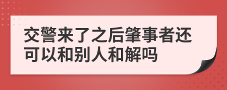 交警来了之后肇事者还可以和别人和解吗
