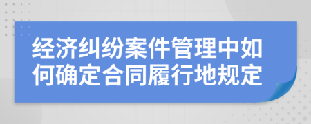 经济纠纷案件管理中如何确定合同履行地规定