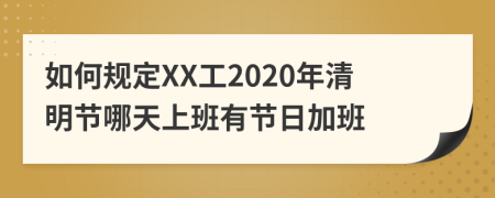 如何规定XX工2020年清明节哪天上班有节日加班