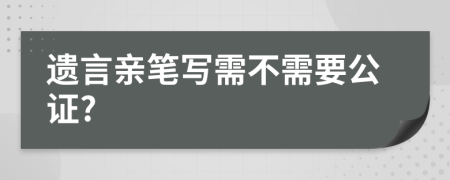 遗言亲笔写需不需要公证?