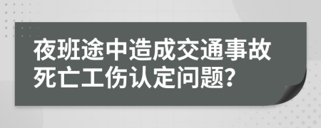 夜班途中造成交通事故死亡工伤认定问题？