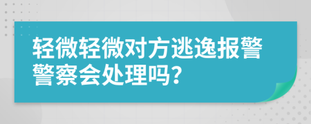 轻微轻微对方逃逸报警警察会处理吗？