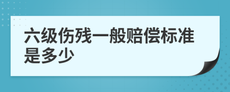 六级伤残一般赔偿标准是多少