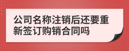 公司名称注销后还要重新签订购销合同吗