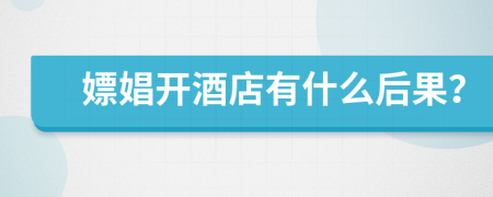 嫖娼开酒店有什么后果？