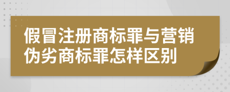 假冒注册商标罪与营销伪劣商标罪怎样区别