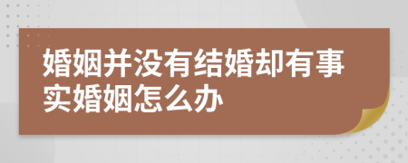 婚姻并没有结婚却有事实婚姻怎么办